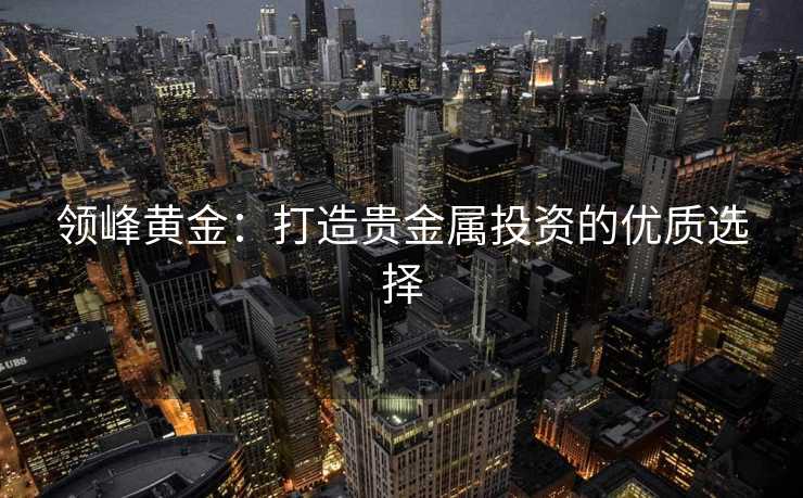领峰黄金：打造贵金属投资的优质选择