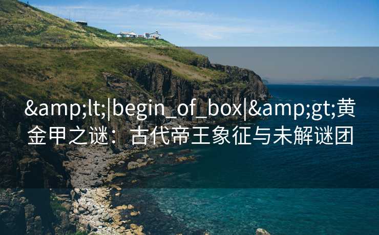 &lt;|begin_of_box|&gt;黄金甲之谜：古代帝王象征与未解谜团