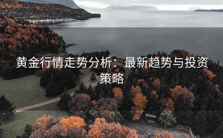 黄金行情走势分析：最新趋势与投资策略