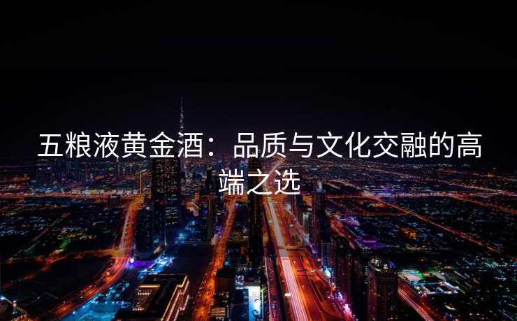 五粮液黄金酒：品质与文化交融的高端之选