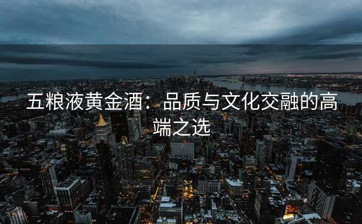五粮液黄金酒：品质与文化交融的高端之选