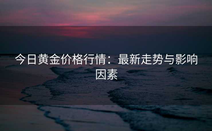 今日黄金价格行情：最新走势与影响因素