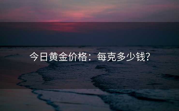 今日黄金价格：每克多少钱？