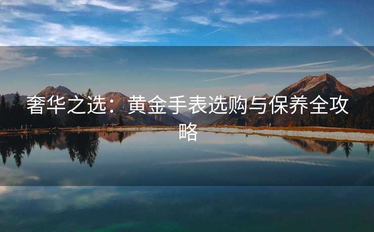 奢华之选：黄金手表选购与保养全攻略