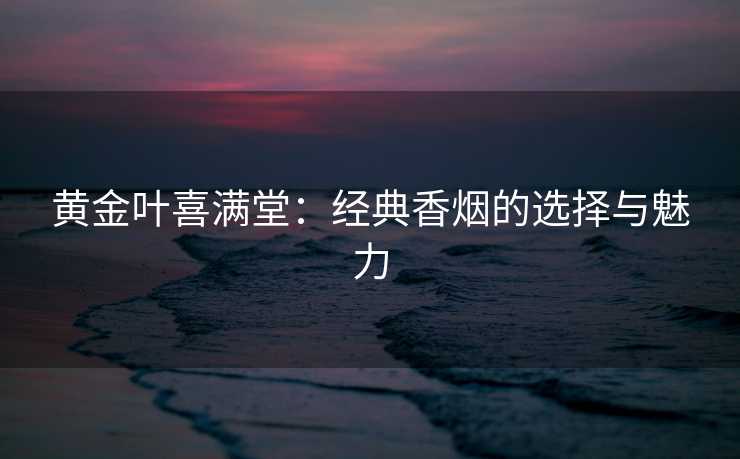 黄金叶喜满堂：经典香烟的选择与魅力