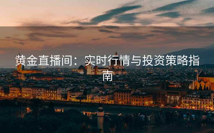 黄金直播间：实时行情与投资策略指南