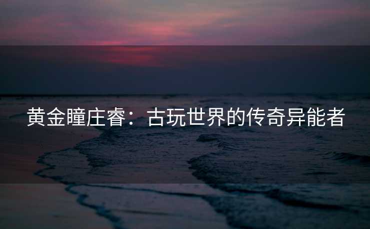 黄金瞳庄睿：古玩世界的传奇异能者