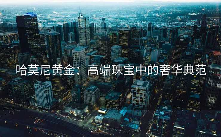 哈莫尼黄金：高端珠宝中的奢华典范