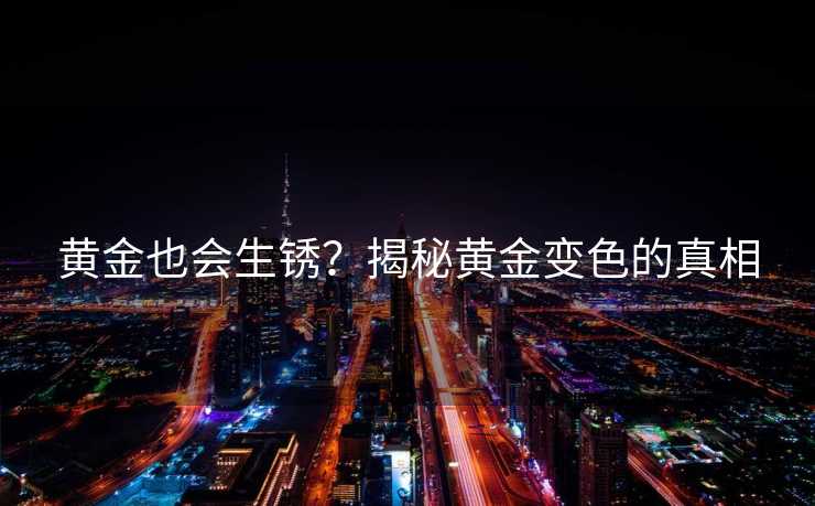 黄金也会生锈？揭秘黄金变色的真相