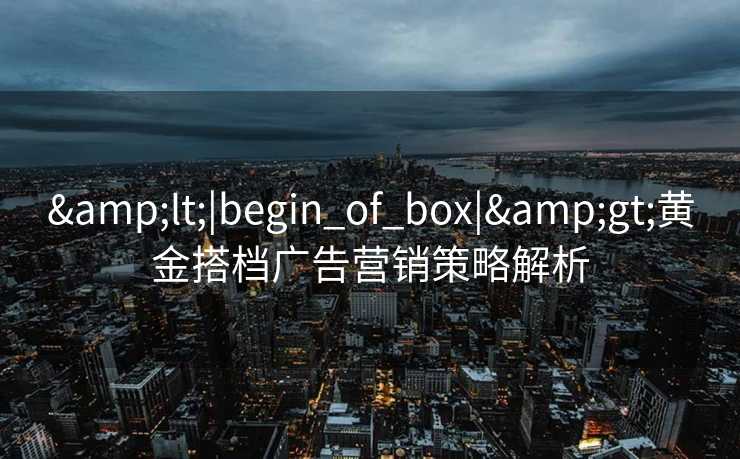 &lt;|begin_of_box|&gt;黄金搭档广告营销策略解析