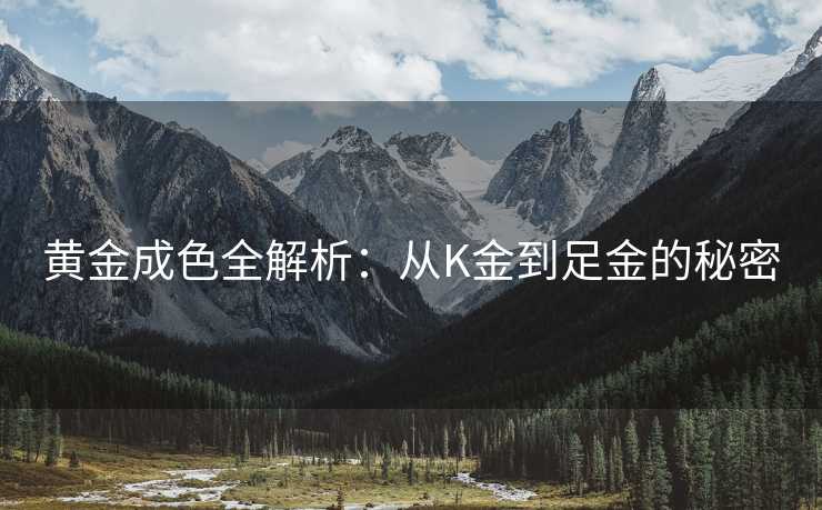黄金成色全解析：从K金到足金的秘密