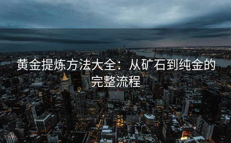 黄金提炼方法大全：从矿石到纯金的完整流程