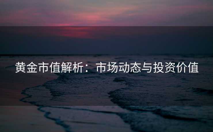 黄金市值解析：市场动态与投资价值