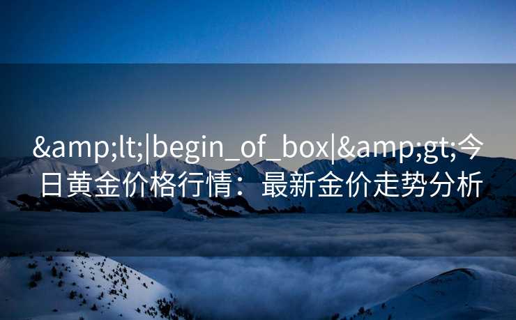 &lt;|begin_of_box|&gt;今日黄金价格行情：最新金价走势分析
