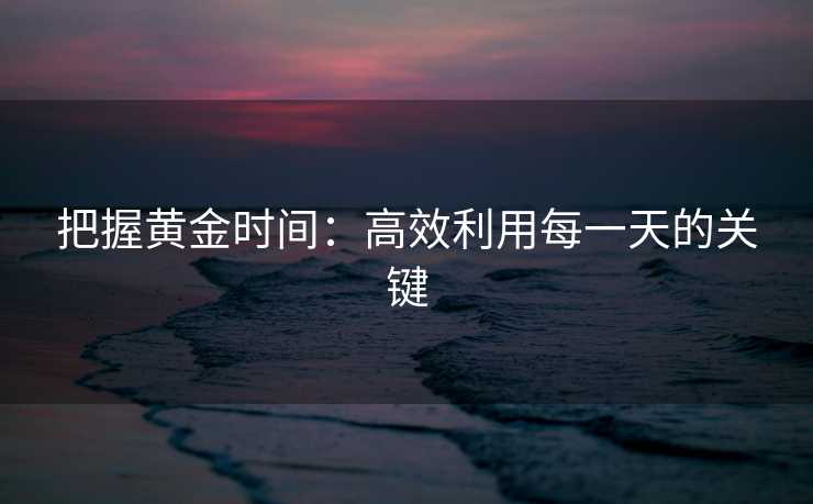 把握黄金时间：高效利用每一天的关键