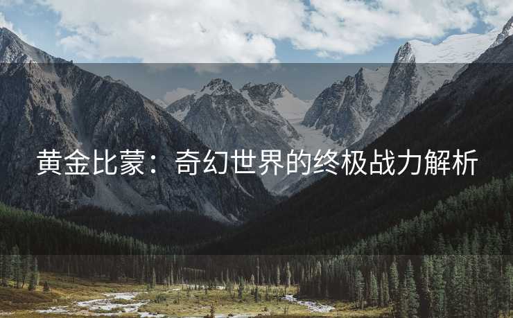 黄金比蒙：奇幻世界的终极战力解析
