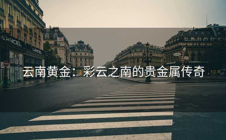 云南黄金：彩云之南的贵金属传奇