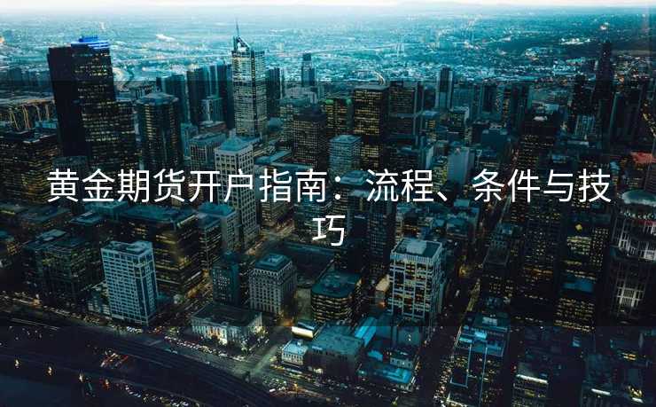 黄金期货开户指南：流程、条件与技巧