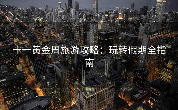十一黄金周旅游攻略：玩转假期全指南