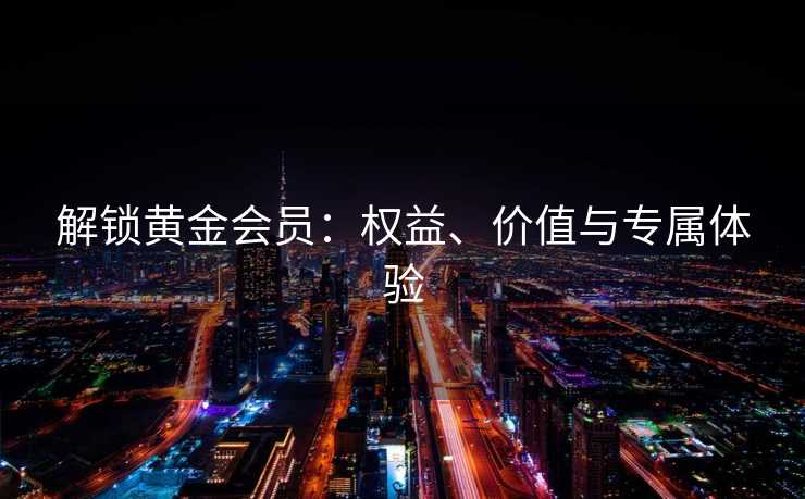 解锁黄金会员：权益、价值与专属体验
