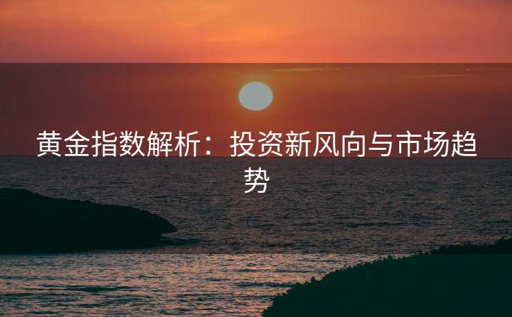黄金指数解析：投资新风向与市场趋势