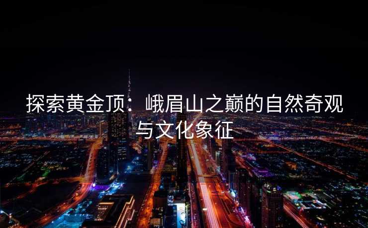 探索黄金顶：峨眉山之巅的自然奇观与文化象征