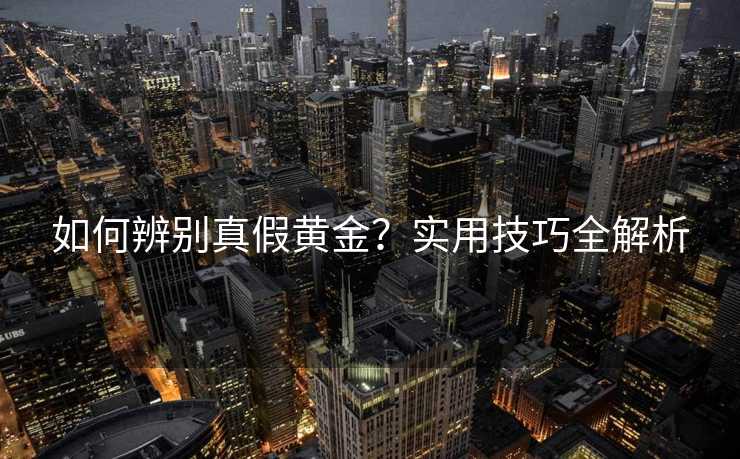如何辨别真假黄金？实用技巧全解析