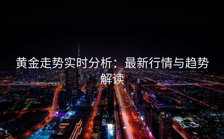 黄金走势实时分析：最新行情与趋势解读