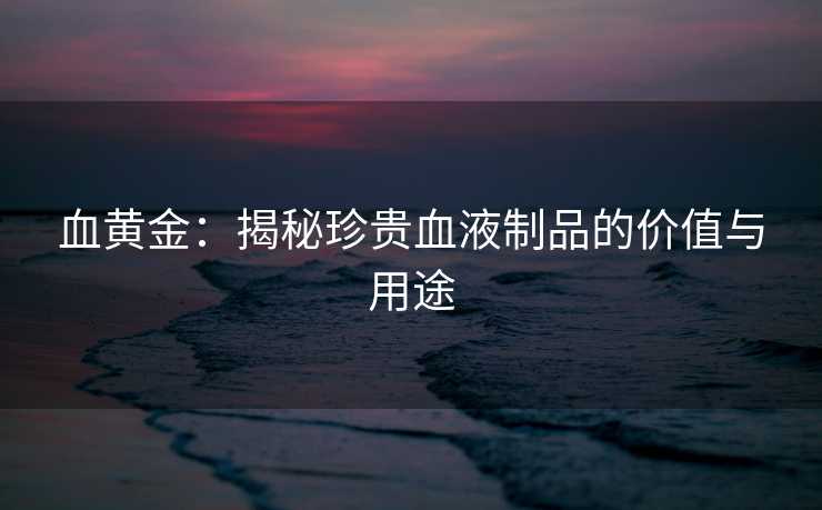 血黄金：揭秘珍贵血液制品的价值与用途