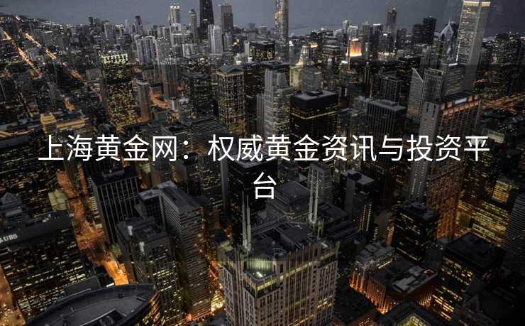 上海黄金网：权威黄金资讯与投资平台