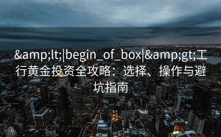 &lt;|begin_of_box|&gt;工行黄金投资全攻略：选择、操作与避坑指南