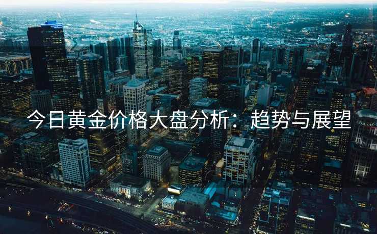 今日黄金价格大盘分析：趋势与展望