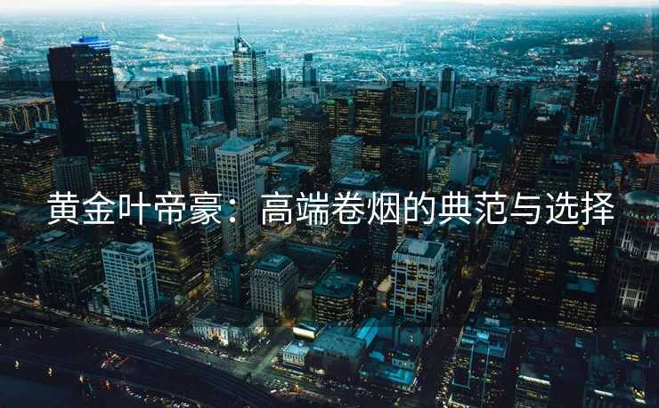黄金叶帝豪：高端卷烟的典范与选择