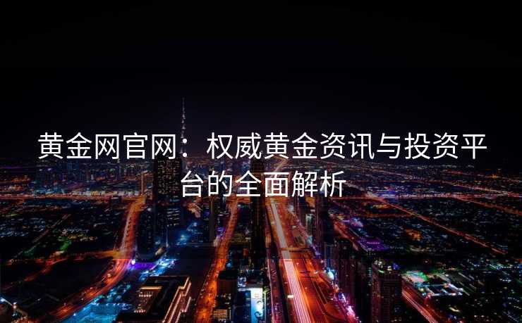 黄金网官网：权威黄金资讯与投资平台的全面解析