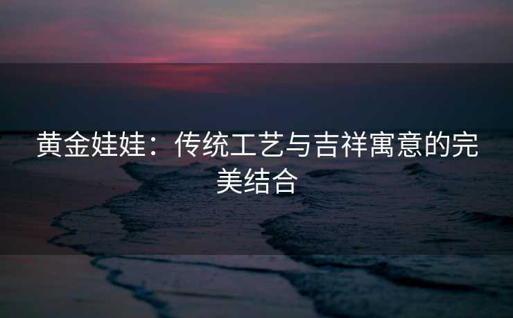 黄金娃娃：传统工艺与吉祥寓意的完美结合