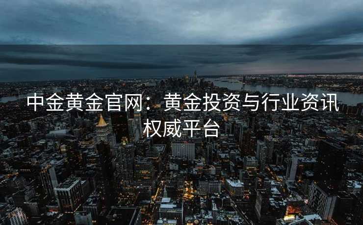 中金黄金官网：黄金投资与行业资讯权威平台