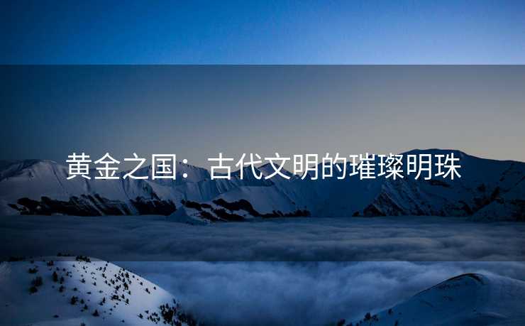 黄金之国：古代文明的璀璨明珠