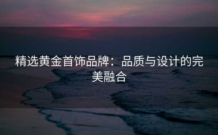 精选黄金首饰品牌：品质与设计的完美融合