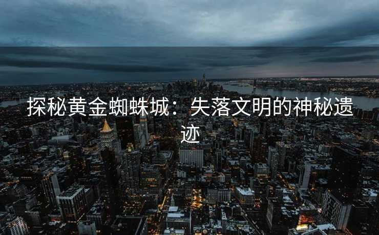 探秘黄金蜘蛛城：失落文明的神秘遗迹