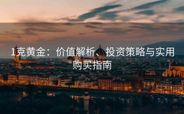 1克黄金：价值解析、投资策略与实用购买指南
