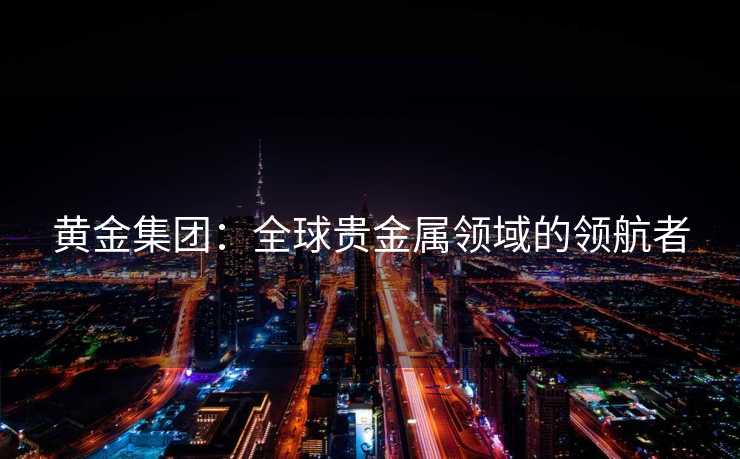 黄金集团：全球贵金属领域的领航者