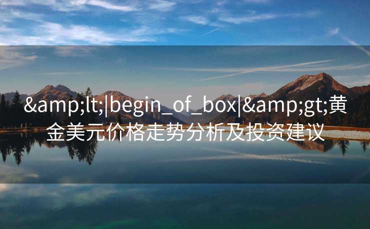 &lt;|begin_of_box|&gt;黄金美元价格走势分析及投资建议