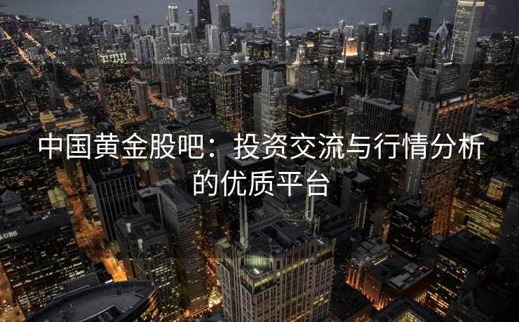 中国黄金股吧：投资交流与行情分析的优质平台