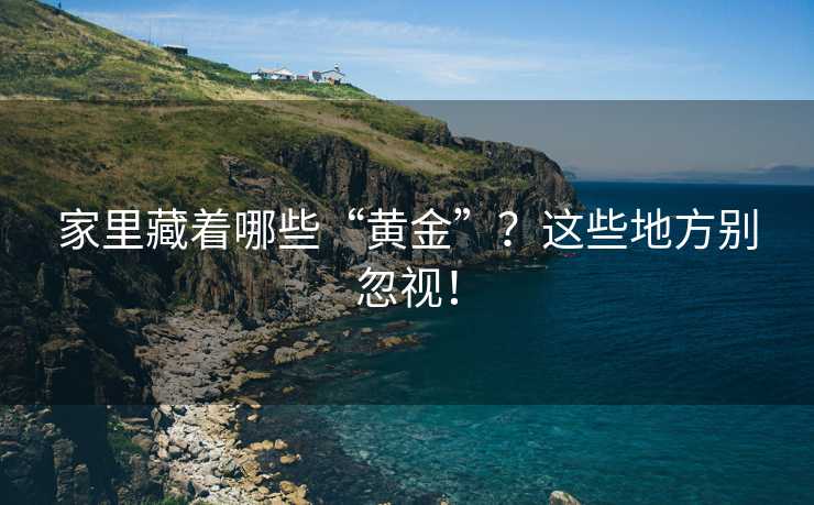 家里藏着哪些“黄金”？这些地方别忽视！