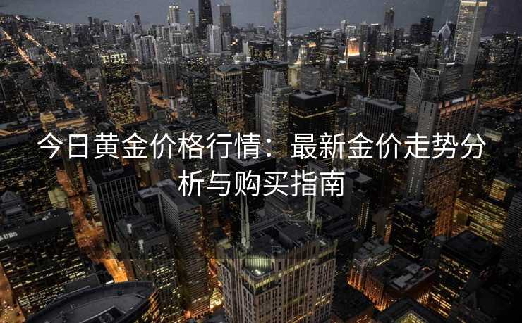 今日黄金价格行情：最新金价走势分析与购买指南