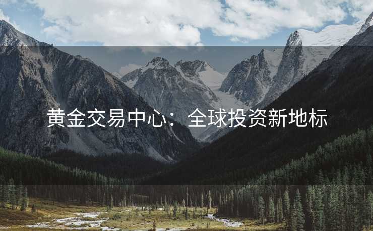 黄金交易中心：全球投资新地标