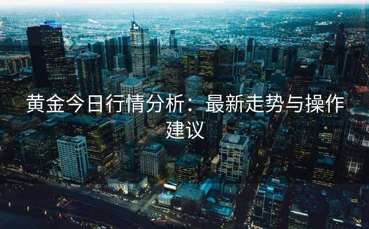 黄金今日行情分析：最新走势与操作建议