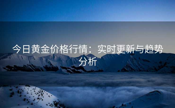 今日黄金价格行情：实时更新与趋势分析