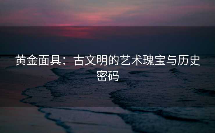黄金面具：古文明的艺术瑰宝与历史密码