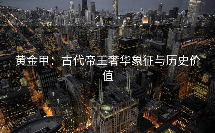 黄金甲：古代帝王奢华象征与历史价值